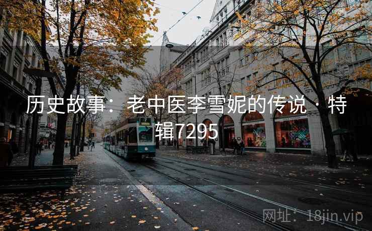 历史故事:老中医李雪妮的传说 · 特辑7295 历史故事:老中医李雪妮的传说 · 特辑7295