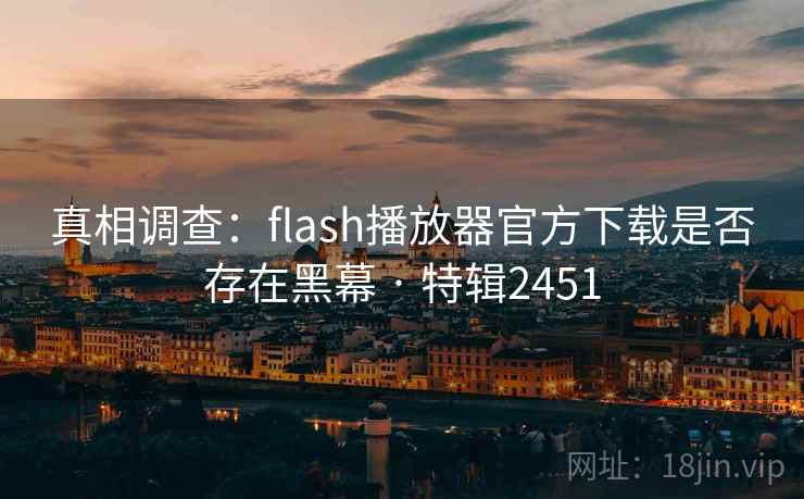 真相调查:flash播放器官方下载是否存在黑幕 · 特辑2451 真相调查:flash播放器官方下载是否存在黑幕 · 特辑2451