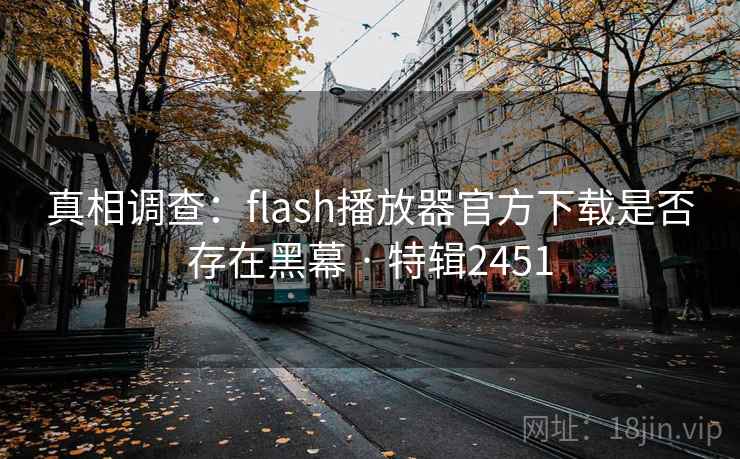 真相调查：flash播放器官方下载是否存在黑幕 · 特辑2451