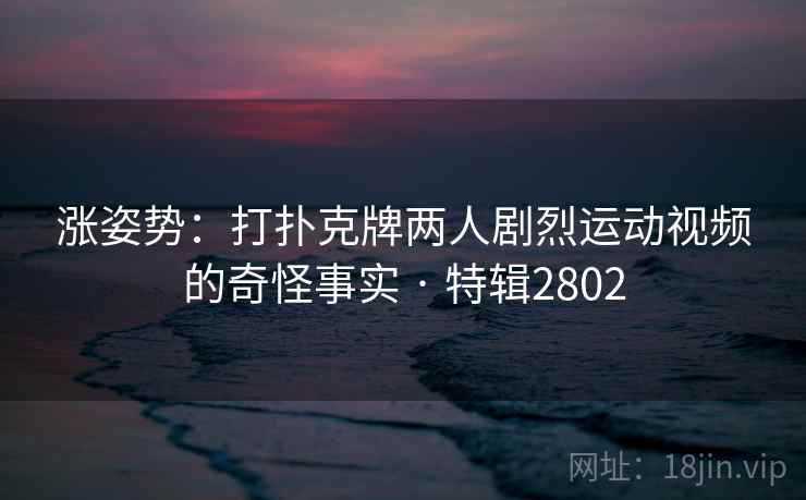 涨姿势：打扑克牌两人剧烈运动视频的奇怪事实 · 特辑2802