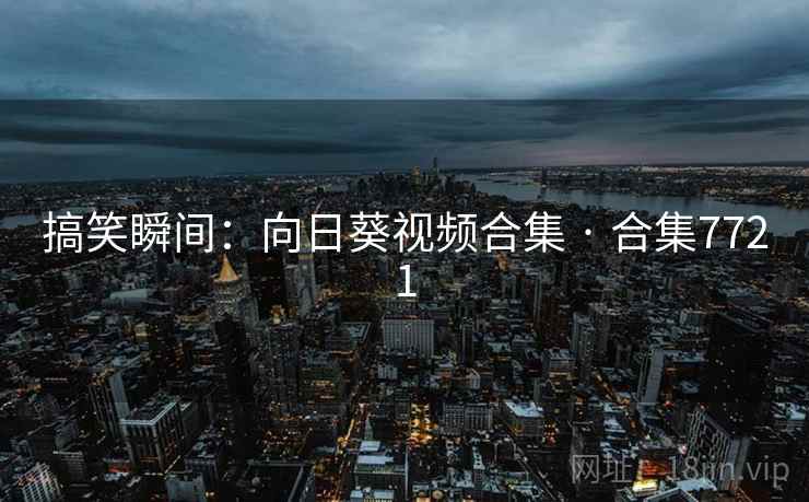 搞笑瞬间:向日葵视频合集 · 合集7721 搞笑瞬间:向日葵视频合集 · 合集7721