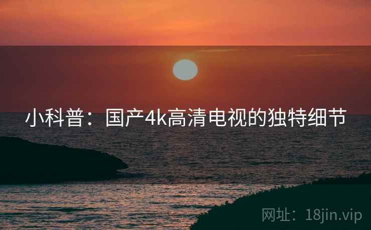 小科普:国产4k高清电视的独特细节 小科普:国产4k高清电视的独特细节