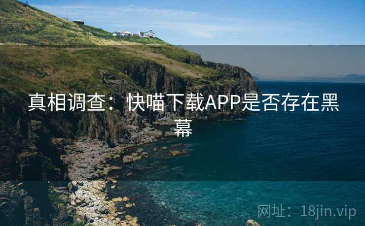 真相调查:快喵下载APP是否存在黑幕 真相调查:快喵下载APP是否存在黑幕