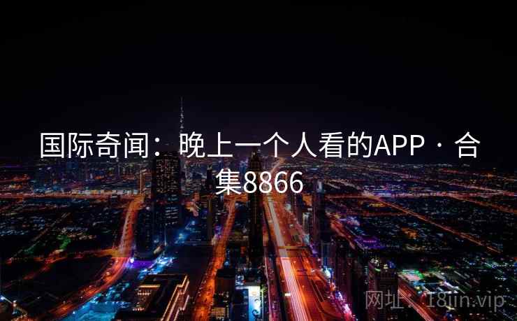 国际奇闻：晚上一个人看的APP · 合集8866