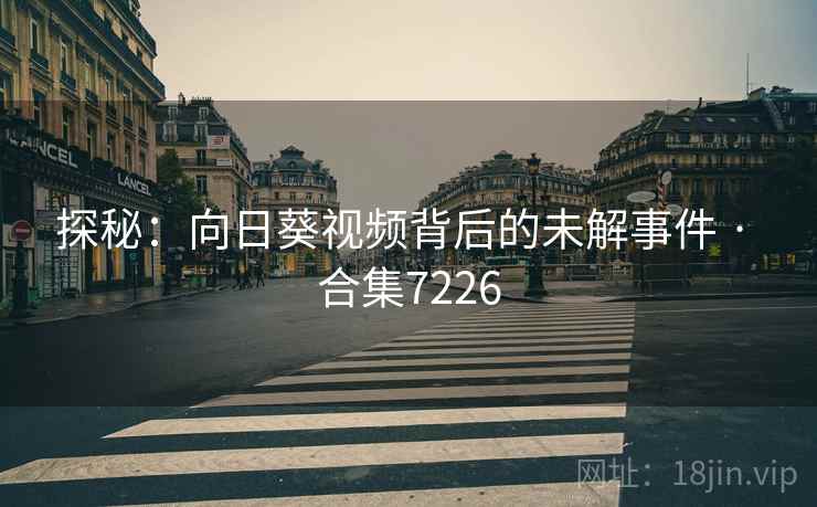 探秘:向日葵视频背后的未解事件 · 合集7226 探秘:向日葵视频背后的未解事件 · 合集7226
