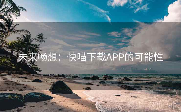 未来畅想：快喵下载APP的可能性