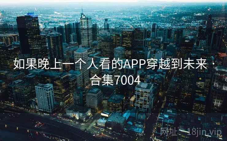 如果晚上一个人看的APP穿越到未来 · 合集7004