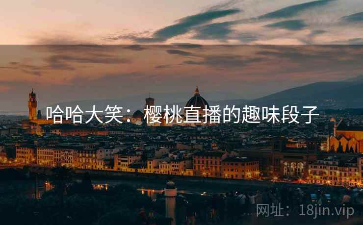 哈哈大笑:樱桃直播的趣味段子 哈哈大笑:樱桃直播的趣味段子