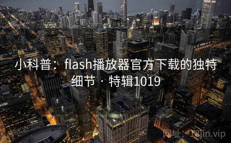 小科普:flash播放器官方下载的独特细节 · 特辑1019 小科普:flash播放器官方下载的独特细节 · 特辑1019