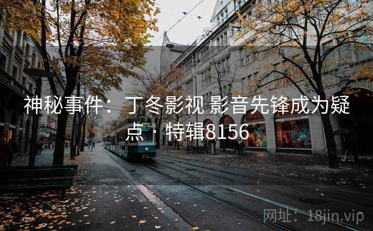 神秘事件:丁冬影视 影音先锋成为疑点 · 特辑8156 神秘事件:丁冬影视 影音先锋成为疑点 · 特辑8156