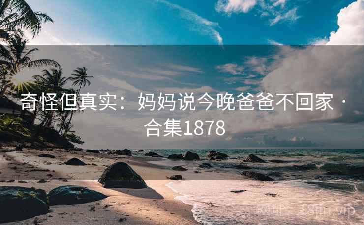 奇怪但真实：妈妈说今晚爸爸不回家 · 合集1878