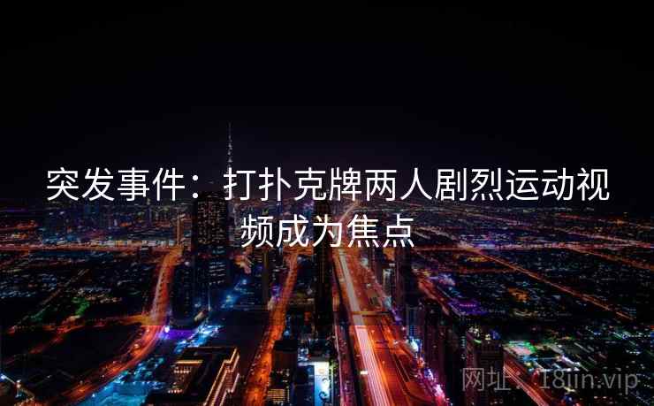 突发事件：打扑克牌两人剧烈运动视频成为焦点