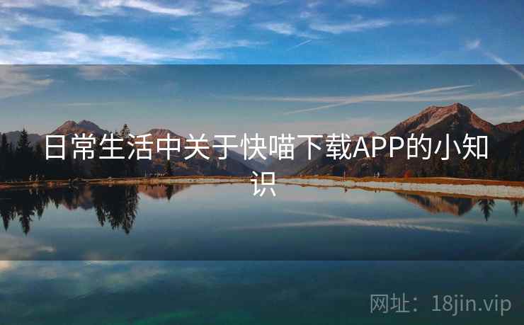 日常生活中关于快喵下载APP的小知识 日常生活中关于快喵下载APP的小知识