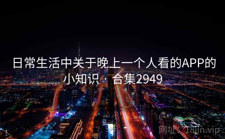 日常生活中关于晚上一个人看的APP的小知识 · 合集2949