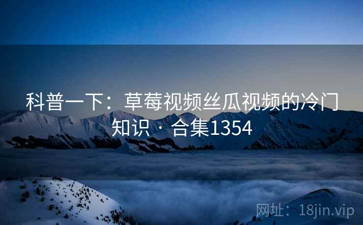 科普一下：草莓视频丝瓜视频的冷门知识 · 合集1354