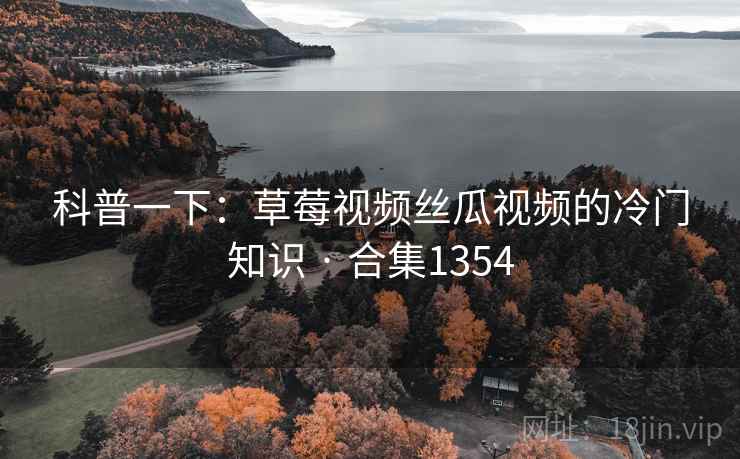 科普一下:草莓视频丝瓜视频的冷门知识 · 合集1354 科普一下:草莓视频丝瓜视频的冷门知识 · 合集1354
