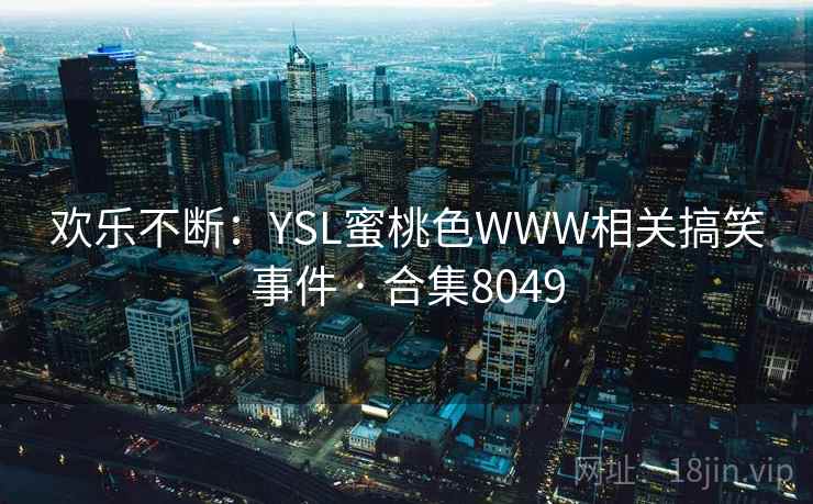 欢乐不断:YSL蜜桃色WWW相关搞笑事件 · 合集8049 欢乐不断:YSL蜜桃色WWW相关搞笑事件 · 合集8049