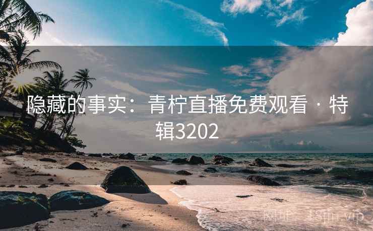 隐藏的事实:青柠直播免费观看 · 特辑3202 隐藏的事实:青柠直播免费观看 · 特辑3202