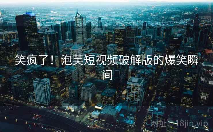 笑疯了!泡芙短视频破解版的爆笑瞬间 笑疯了!泡芙短视频破解版的爆笑瞬间