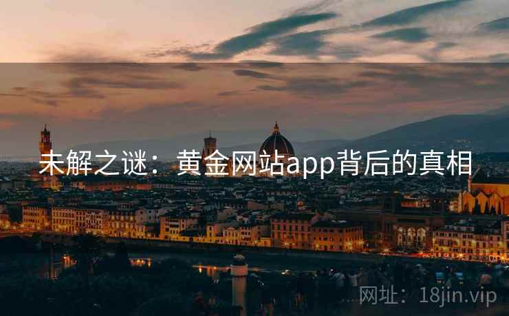 未解之谜:黄金网站app背后的真相 未解之谜:黄金网站app背后的真相
