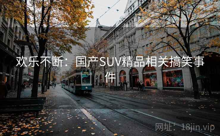 欢乐不断:国产SUV精品相关搞笑事件 欢乐不断:国产SUV精品相关搞笑事件