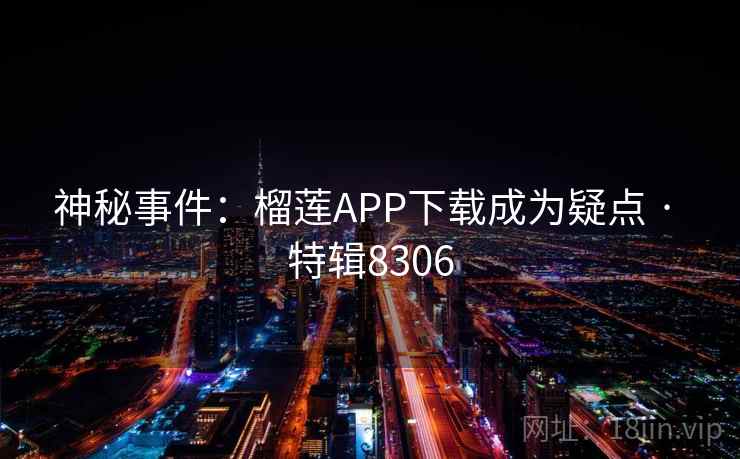 神秘事件:榴莲APP下载成为疑点 · 特辑8306 神秘事件:榴莲APP下载成为疑点 · 特辑8306